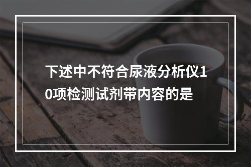 下述中不符合尿液分析仪10项检测试剂带内容的是