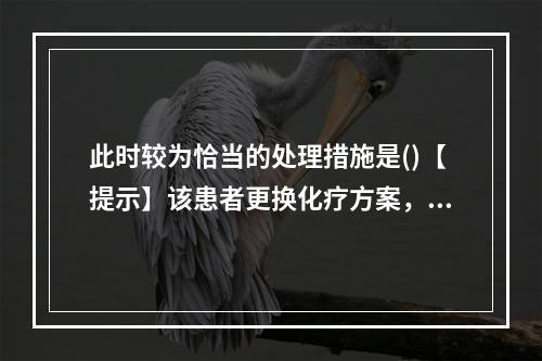 此时较为恰当的处理措施是()【提示】该患者更换化疗方案，继续