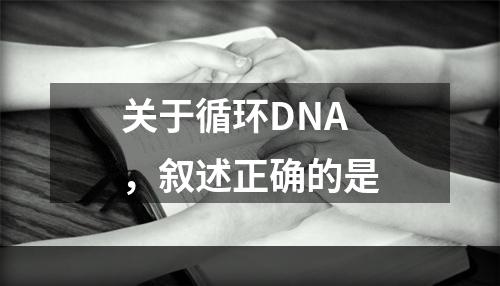 关于循环DNA，叙述正确的是