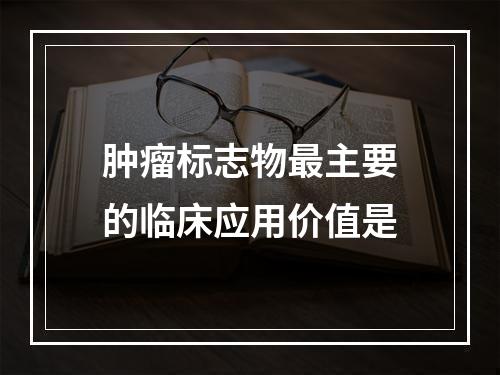 肿瘤标志物最主要的临床应用价值是