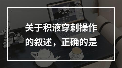 关于积液穿刺操作的叙述，正确的是