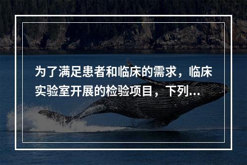 为了满足患者和临床的需求，临床实验室开展的检验项目，下列正确