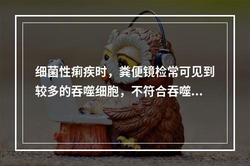 细菌性痢疾时，粪便镜检常可见到较多的吞噬细胞，不符合吞噬细胞