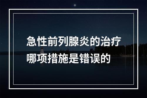 急性前列腺炎的治疗哪项措施是错误的