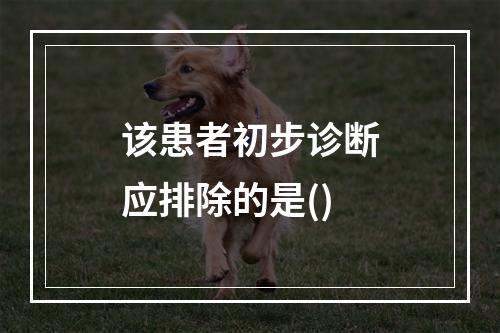 该患者初步诊断应排除的是()