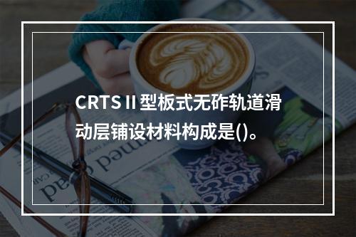 CRTSⅡ型板式无砟轨道滑动层铺设材料构成是()。