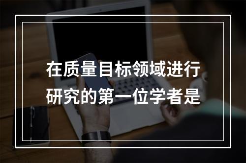 在质量目标领域进行研究的第一位学者是