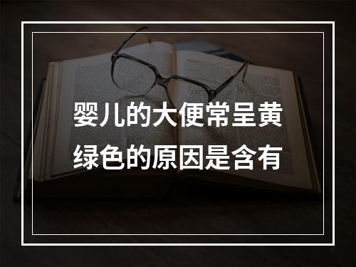 婴儿的大便常呈黄绿色的原因是含有