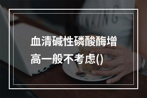 血清碱性磷酸酶增高一般不考虑()