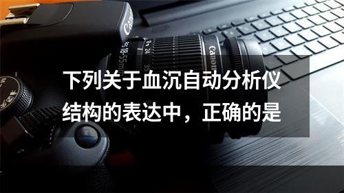 下列关于血沉自动分析仪结构的表达中，正确的是