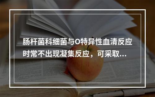 肠杆菌科细菌与O特异性血清反应时常不出现凝集反应，可采取的方