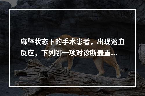 麻醉状态下的手术患者，出现溶血反应，下列哪一项对诊断最重要