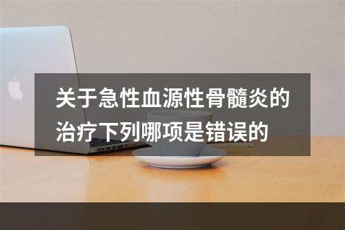 关于急性血源性骨髓炎的治疗下列哪项是错误的