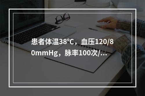 患者体温38℃，血压120/80mmHg，脉率100次/分，