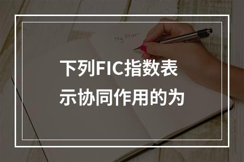 下列FIC指数表示协同作用的为