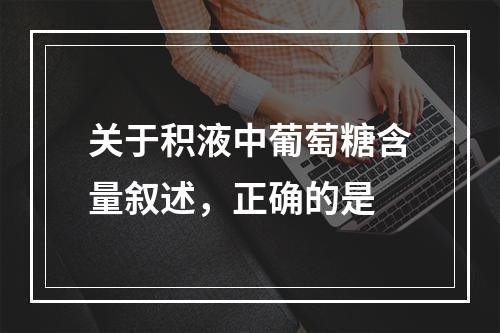 关于积液中葡萄糖含量叙述，正确的是