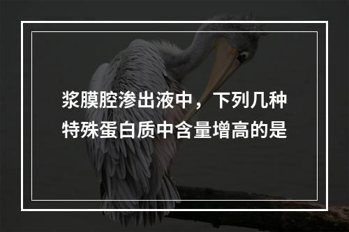 浆膜腔渗出液中，下列几种特殊蛋白质中含量增高的是