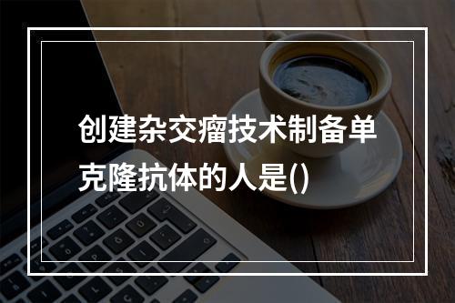 创建杂交瘤技术制备单克隆抗体的人是()