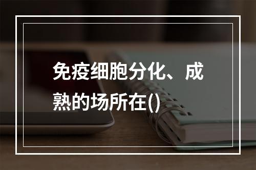 免疫细胞分化、成熟的场所在()