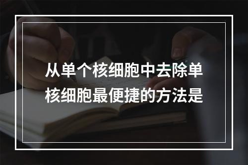 从单个核细胞中去除单核细胞最便捷的方法是