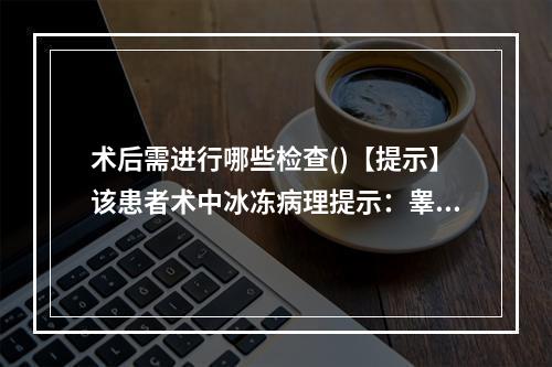 术后需进行哪些检查()【提示】该患者术中冰冻病理提示：睾丸精