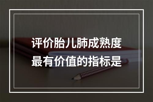 评价胎儿肺成熟度最有价值的指标是