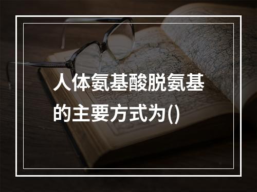 人体氨基酸脱氨基的主要方式为()