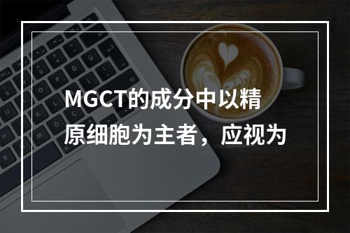 MGCT的成分中以精原细胞为主者，应视为