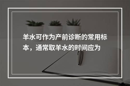 羊水可作为产前诊断的常用标本，通常取羊水的时间应为