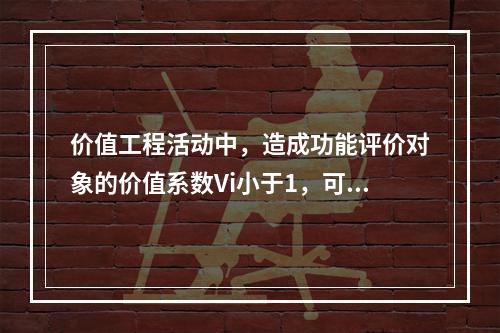 价值工程活动中，造成功能评价对象的价值系数Vi小于1，可能的