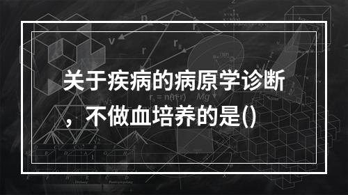 关于疾病的病原学诊断，不做血培养的是()