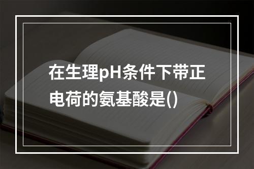 在生理pH条件下带正电荷的氨基酸是()