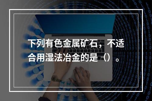 下列有色金属矿石，不适合用湿法冶金的是（）。