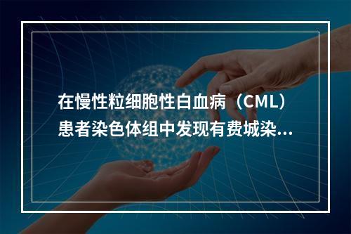 在慢性粒细胞性白血病（CML）患者染色体组中发现有费城染色体