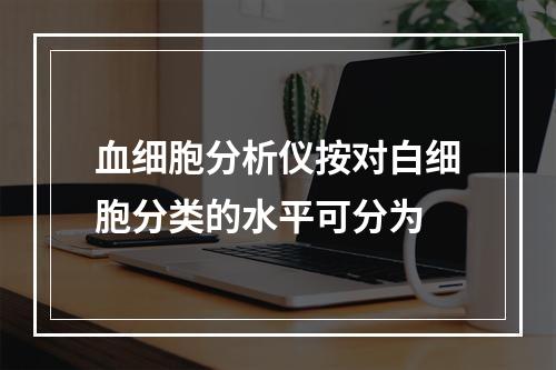 血细胞分析仪按对白细胞分类的水平可分为