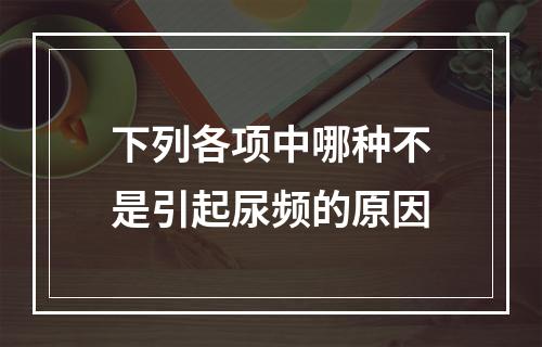 下列各项中哪种不是引起尿频的原因