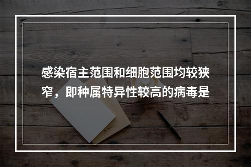 感染宿主范围和细胞范围均较狭窄，即种属特异性较高的病毒是