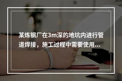 某炼钢厂在3m深的地坑内进行管道焊接，施工过程中需要使用氧气