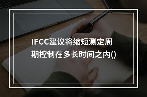 IFCC建议将缩短测定周期控制在多长时间之内()