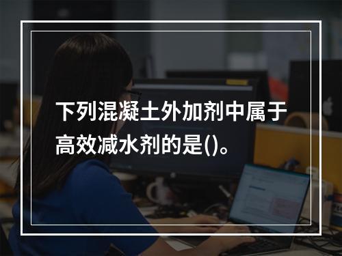 下列混凝土外加剂中属于高效减水剂的是()。