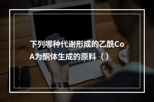 下列哪种代谢形成的乙酰CoA为酮体生成的原料（ ）