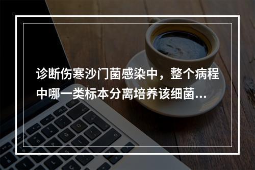 诊断伤寒沙门菌感染中，整个病程中哪一类标本分离培养该细菌的阳