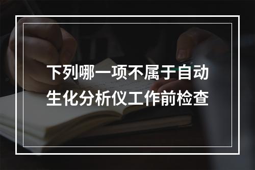 下列哪一项不属于自动生化分析仪工作前检查