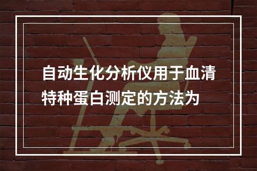 自动生化分析仪用于血清特种蛋白测定的方法为