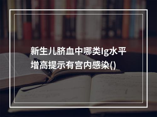 新生儿脐血中哪类Ig水平增高提示有宫内感染()