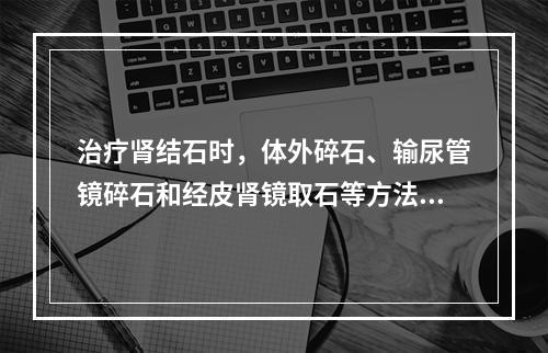 治疗肾结石时，体外碎石、输尿管镜碎石和经皮肾镜取石等方法的选