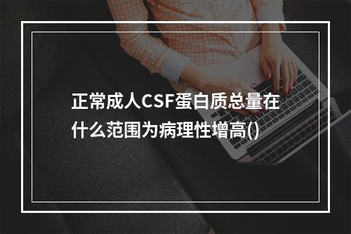 正常成人CSF蛋白质总量在什么范围为病理性增高()