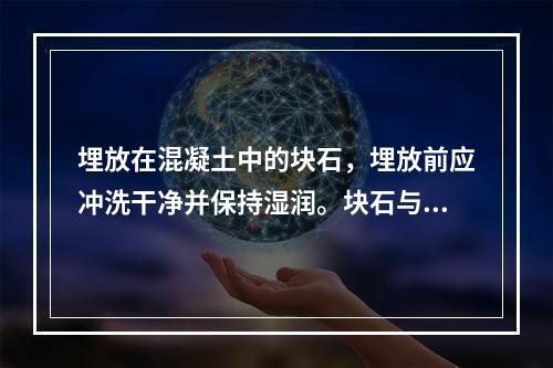 埋放在混凝土中的块石，埋放前应冲洗干净并保持湿润。块石与块石