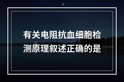 有关电阻抗血细胞检测原理叙述正确的是