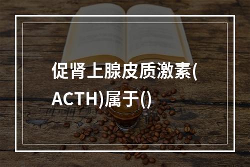 促肾上腺皮质激素(ACTH)属于()